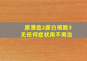 尿潜血2尿白细胞3 无任何症状用不用治